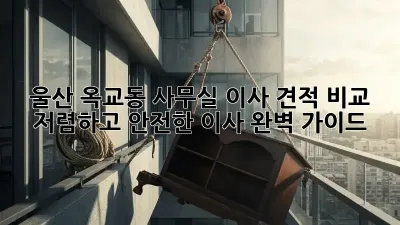 울산 옥교동 사무실 이사 견적 비교: 저렴하고 안전한 이사, 완벽 가이드